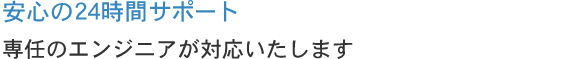 安心の24時間サポート 専任のエンジニアが対応いたします