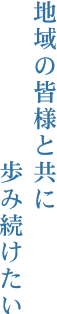 地域の皆様と共に歩み続けたい
