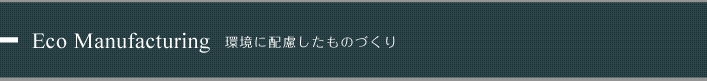 Eco Manufacturing 環境に配慮したものづくり