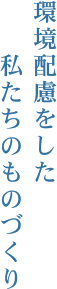 環境配慮をした私たちのものづくり