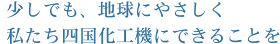 少しでも、地球にやさしく私たち四国化工機にできることを