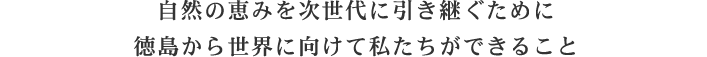 自然の恵みを次世代に引き継ぐために徳島から世界に向けて私たちができること