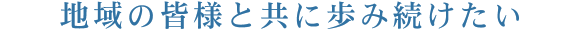 地域の皆様と共に歩み続けたい